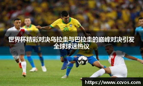 世界杯精彩对决乌拉圭与巴拉圭的巅峰对决引发全球球迷热议