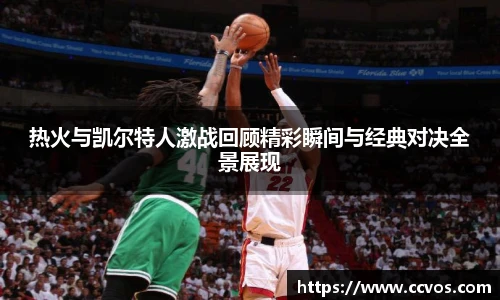热火与凯尔特人激战回顾精彩瞬间与经典对决全景展现